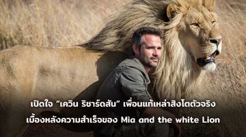 มิตรภาพที่คนดูตกหลุมรัก! เปิดใจ “เควิน ริชาร์ดสัน” เพื่อนแท้เหล่าสิงโตตัวจริง เบื้องหลังความสำเร็จของ Mia and the white Lion