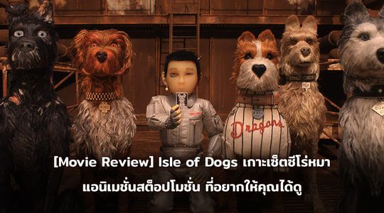 [Movie Review] Isle of Dogs เกาะเซ็ตซีโร่หมา แอนิเมชั่นสต็อปโมชั่น ที่อยากให้คุณได้ดู