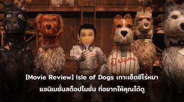 [Movie Review] Isle of Dogs เกาะเซ็ตซีโร่หมา แอนิเมชั่นสต็อปโมชั่น ที่อยากให้คุณได้ดู