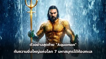 ตัวอย่างสุดท้าย "Aquaman" กับความยิ่งใหญ่แห่งโลก 7 มหาสมุทรใต้ท้องทะเล